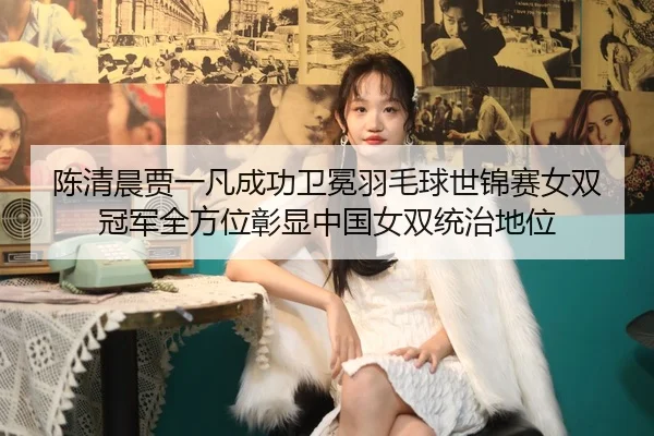陈清晨贾一凡成功卫冕羽毛球世锦赛女双冠军全方位彰显中国女双统治地位